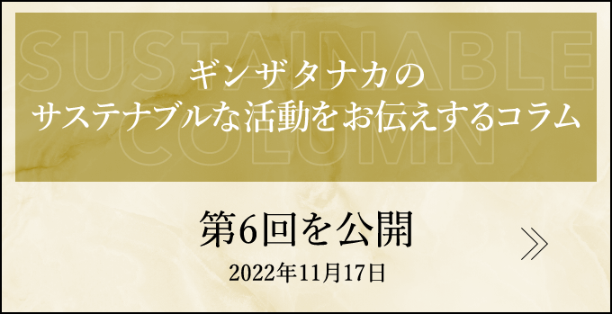 今までも、これからも　ギンザタナカのサステナブルな活動をお伝えするコラム NEW 第6回を公開 2022年11月17日