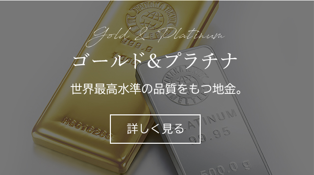 ゴールド＆プラチナ　世界最高水準の品質をもつ地金。 詳しく見る